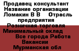 Продавец-консультант › Название организации ­ Ломакин В.В. › Отрасль предприятия ­ Розничная торговля › Минимальный оклад ­ 35 000 - Все города Работа » Вакансии   . Мурманская обл.,Оленегорск г.